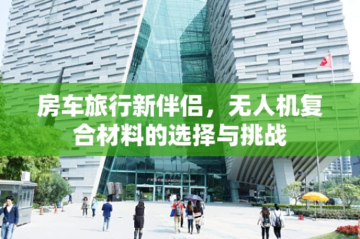 房车旅行新伴侣，无人机复合材料的选择与挑战