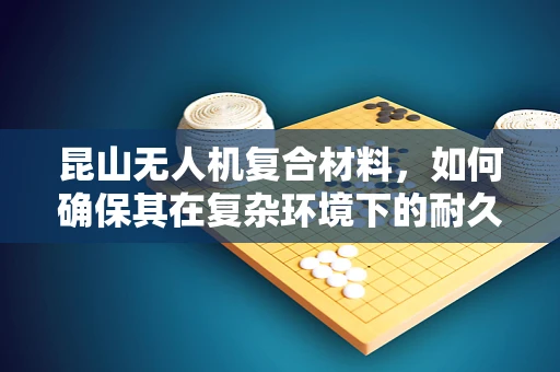 昆山无人机复合材料，如何确保其在复杂环境下的耐久性？