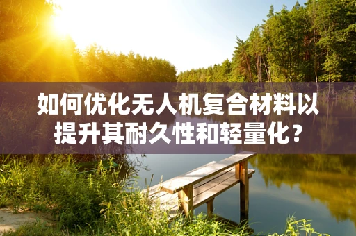 如何优化无人机复合材料以提升其耐久性和轻量化？