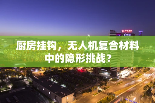 厨房挂钩，无人机复合材料中的隐形挑战？