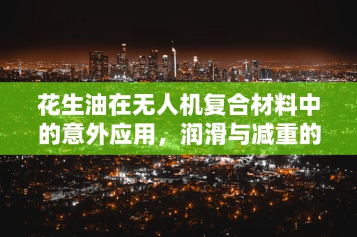 花生油在无人机复合材料中的意外应用，润滑与减重的双赢策略？