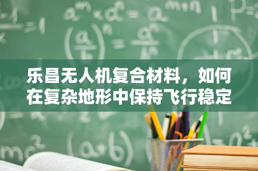 乐昌无人机复合材料，如何在复杂地形中保持飞行稳定性？