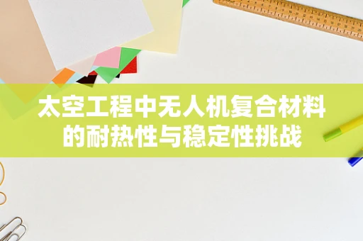 太空工程中无人机复合材料的耐热性与稳定性挑战
