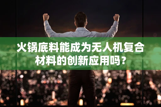 火锅底料能成为无人机复合材料的创新应用吗？