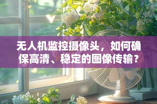 无人机监控摄像头，如何确保高清、稳定的图像传输？