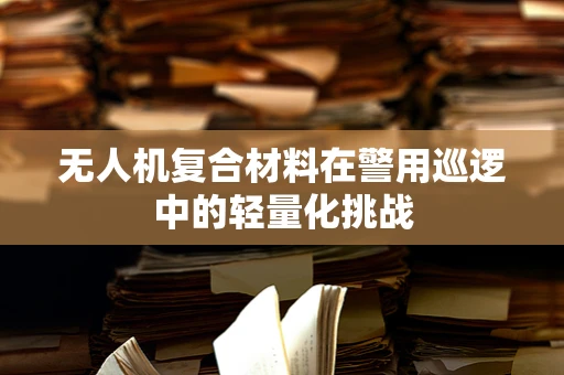无人机复合材料在警用巡逻中的轻量化挑战