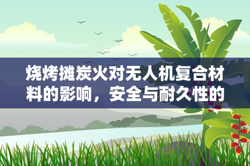 烧烤摊炭火对无人机复合材料的影响，安全与耐久性的双重考验