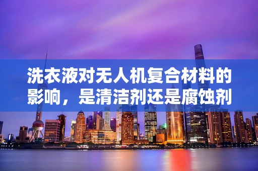 洗衣液对无人机复合材料的影响，是清洁剂还是腐蚀剂？