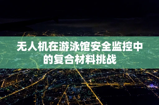 无人机在游泳馆安全监控中的复合材料挑战