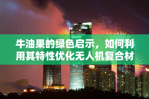 牛油果的绿色启示，如何利用其特性优化无人机复合材料？