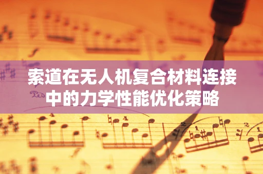 索道在无人机复合材料连接中的力学性能优化策略