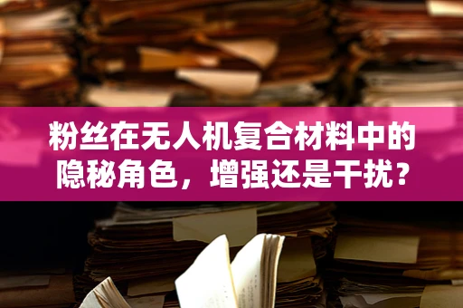 粉丝在无人机复合材料中的隐秘角色，增强还是干扰？
