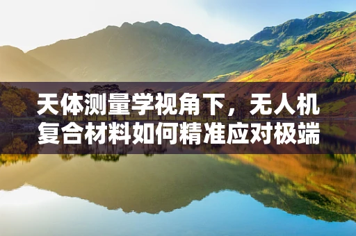 天体测量学视角下，无人机复合材料如何精准应对极端环境挑战？