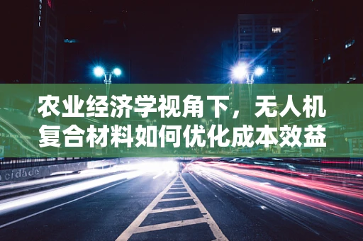 农业经济学视角下，无人机复合材料如何优化成本效益？