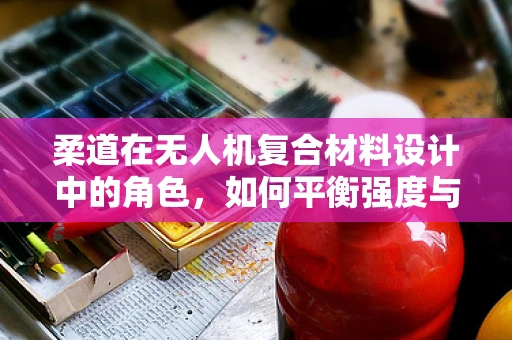 柔道在无人机复合材料设计中的角色，如何平衡强度与灵活性？