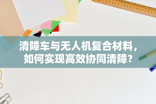 清障车与无人机复合材料，如何实现高效协同清障？