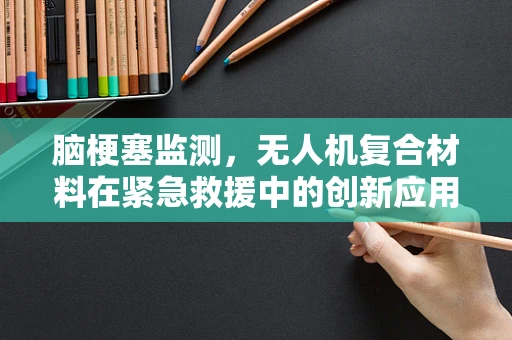 脑梗塞监测，无人机复合材料在紧急救援中的创新应用？