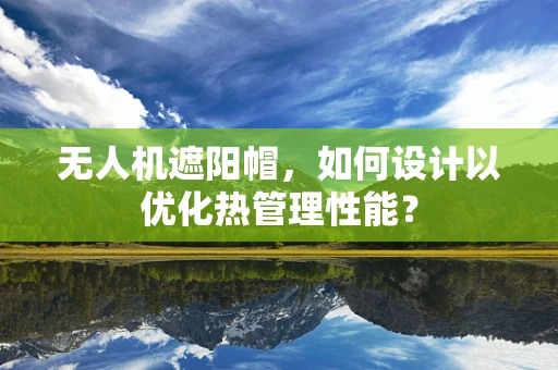 无人机遮阳帽，如何设计以优化热管理性能？