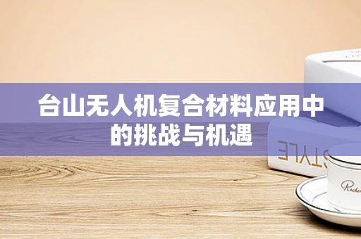 台山无人机复合材料应用中的挑战与机遇