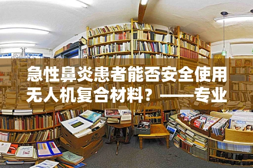 急性鼻炎患者能否安全使用无人机复合材料？——专业视角下的健康考量