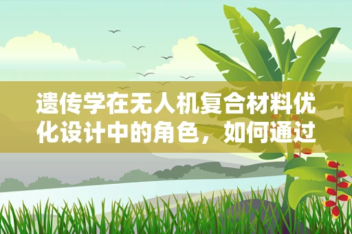 遗传学在无人机复合材料优化设计中的角色，如何通过基因编码提升材料性能？