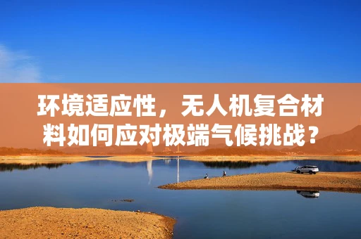 环境适应性，无人机复合材料如何应对极端气候挑战？