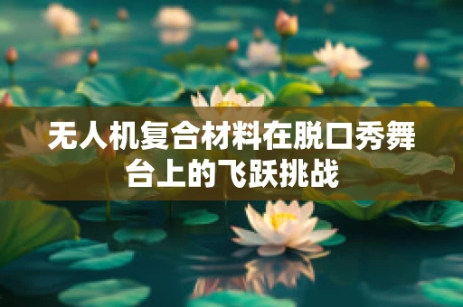 无人机复合材料在脱口秀舞台上的飞跃挑战