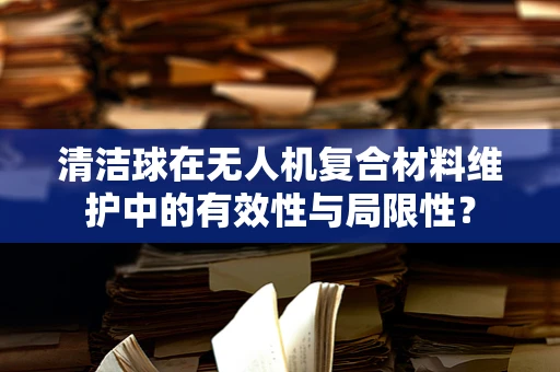 清洁球在无人机复合材料维护中的有效性与局限性？