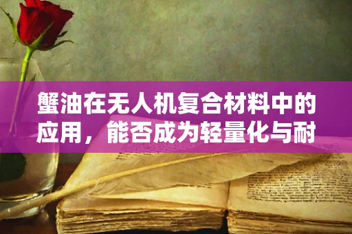 蟹油在无人机复合材料中的应用，能否成为轻量化与耐久性的新突破？