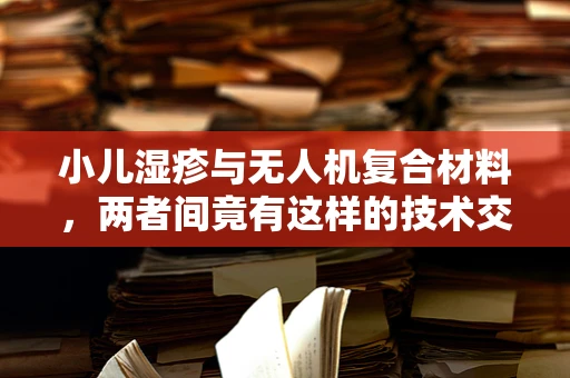 小儿湿疹与无人机复合材料，两者间竟有这样的技术交集？