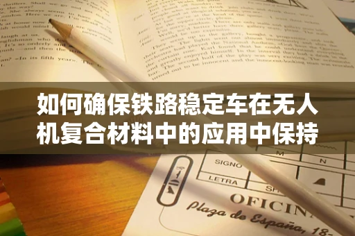 如何确保铁路稳定车在无人机复合材料中的应用中保持结构稳定与安全？