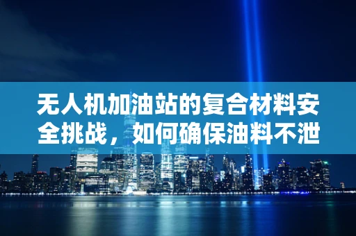 无人机加油站的复合材料安全挑战，如何确保油料不泄露？