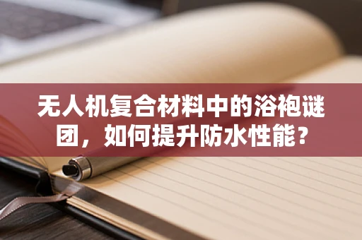 无人机复合材料中的浴袍谜团，如何提升防水性能？