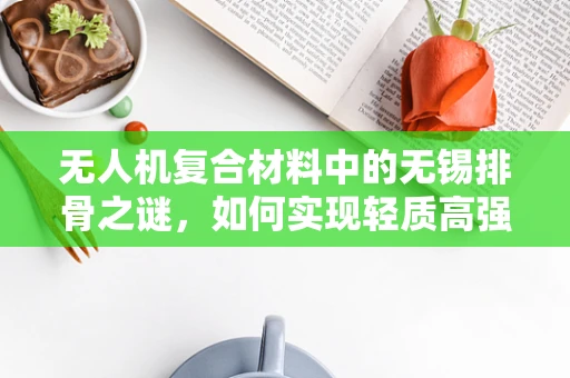 无人机复合材料中的无锡排骨之谜，如何实现轻质高强？
