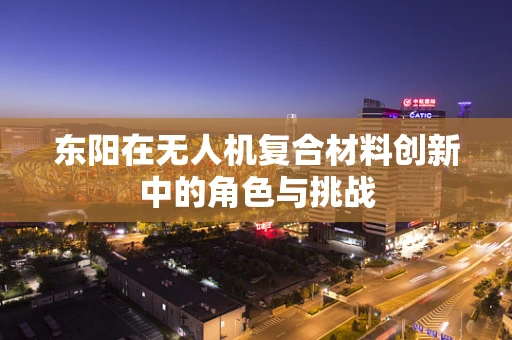 东阳在无人机复合材料创新中的角色与挑战