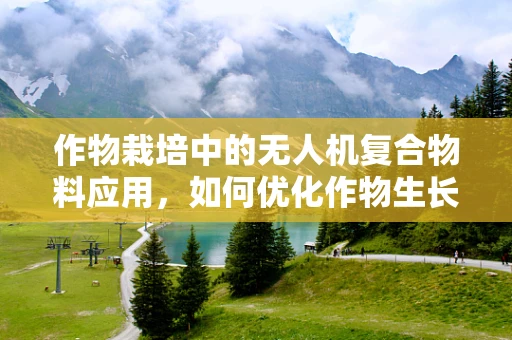 作物栽培中的无人机复合物料应用，如何优化作物生长环境？