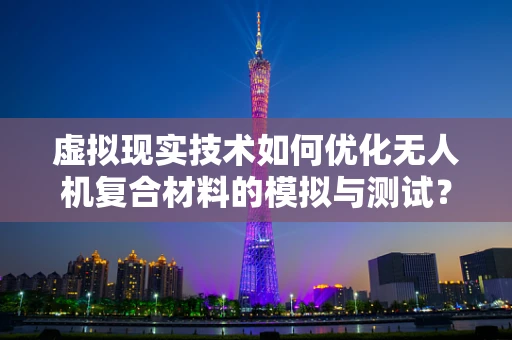 虚拟现实技术如何优化无人机复合材料的模拟与测试？