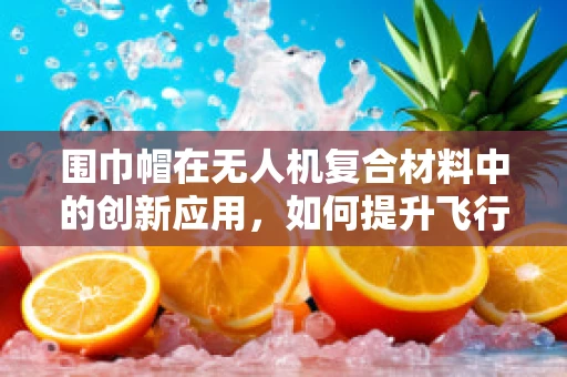 围巾帽在无人机复合材料中的创新应用，如何提升飞行器的气动性能与安全性？