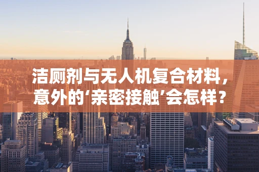 洁厕剂与无人机复合材料，意外的‘亲密接触’会怎样？