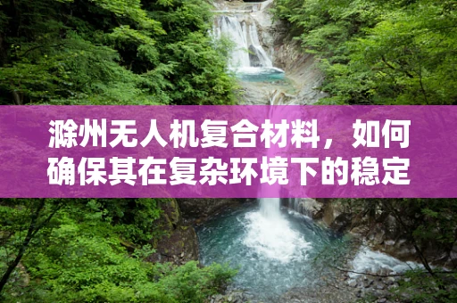 滁州无人机复合材料，如何确保其在复杂环境下的稳定性能？