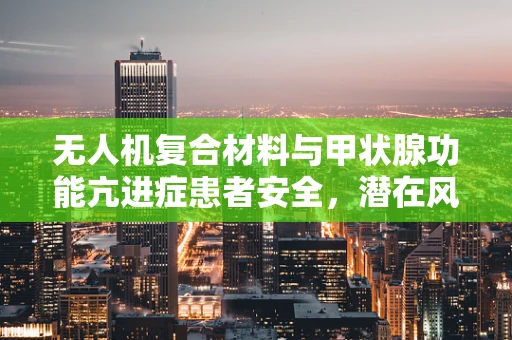 无人机复合材料与甲状腺功能亢进症患者安全，潜在风险与防护措施？