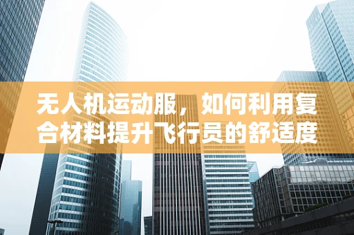 无人机运动服，如何利用复合材料提升飞行员的舒适度与安全性？