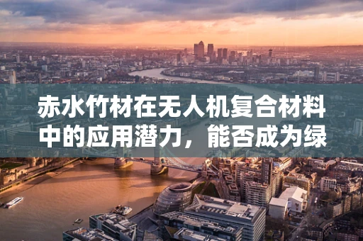 赤水竹材在无人机复合材料中的应用潜力，能否成为绿色轻量化的新选择？