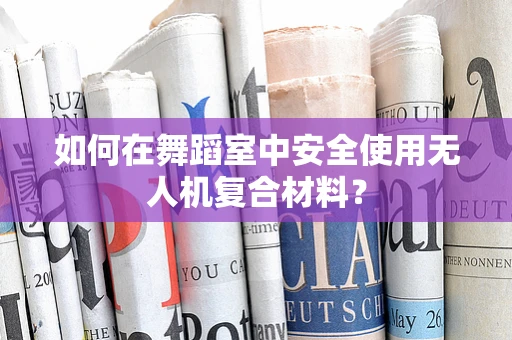 如何在舞蹈室中安全使用无人机复合材料？
