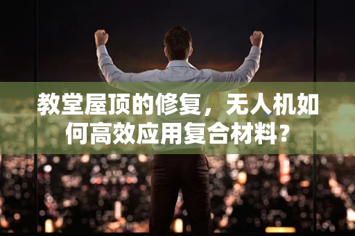 教堂屋顶的修复，无人机如何高效应用复合材料？