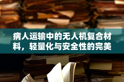 病人运输中的无人机复合材料，轻量化与安全性的完美平衡？