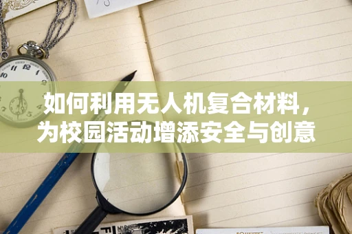 如何利用无人机复合材料，为校园活动增添安全与创意的双重保障？