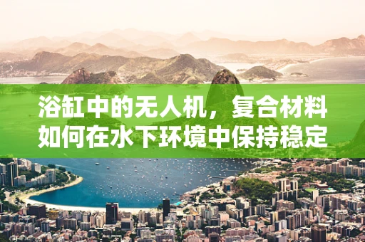 浴缸中的无人机，复合材料如何在水下环境中保持稳定？