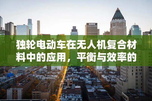独轮电动车在无人机复合材料中的应用，平衡与效率的挑战