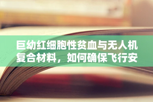 巨幼红细胞性贫血与无人机复合材料，如何确保飞行安全？